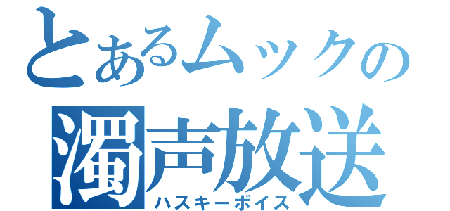 とあるムックの濁声放送（ハスキーボイス）