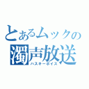 とあるムックの濁声放送（ハスキーボイス）