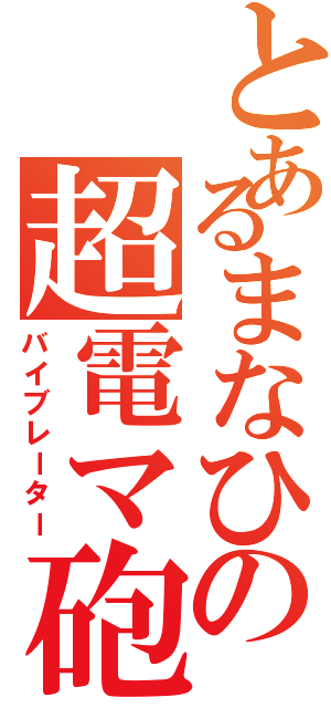 とあるまなひの超電マ砲（バイブレーター）