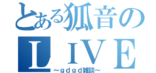 とある狐音のＬＩＶＥ部屋（～ｇｄｇｄ雑談～）