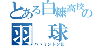 とある白糠高校の羽　球　部（バドミントン部）