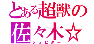 とある超獣の佐々木☆（ジュピター）