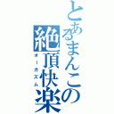 とあるまんこの絶頂快楽（オーガズム）