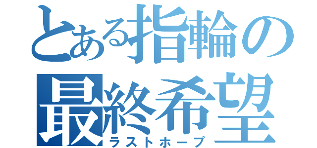 とある指輪の最終希望（ラストホープ）