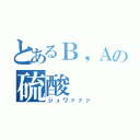 とあるＢ，Ａの硫酸（ジュワァァァ）