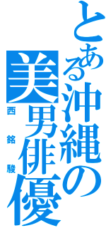 とある沖縄の美男俳優（西銘駿）