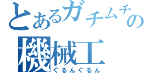 とあるガチムチの機械工（ぐるんぐるん）