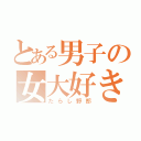 とある男子の女大好き（たらし野郎）