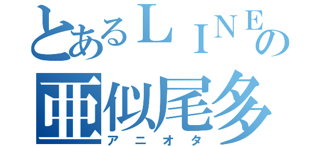 とあるＬＩＮＥの亜似尾多（アニオタ）