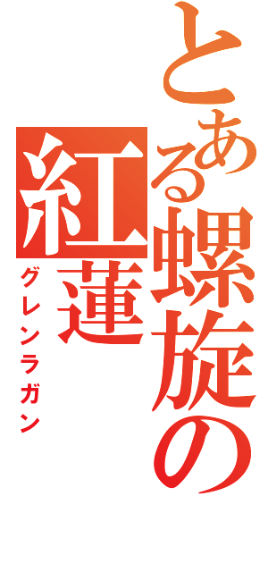 とある螺旋の紅蓮（グレンラガン）