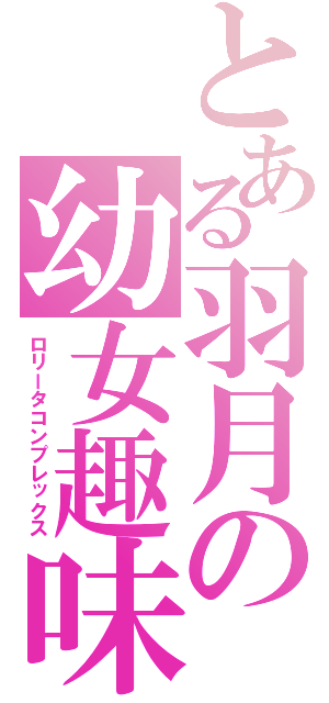 とある羽月の幼女趣味（ロリータコンプレックス）