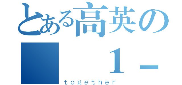 とある高英の廣設１－１（ｔｏｇｅｔｈｅｒ）