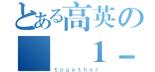 とある高英の廣設１－１（ｔｏｇｅｔｈｅｒ）