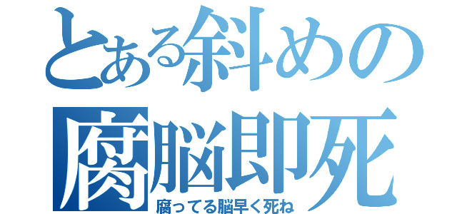 とある斜めの腐脳即死（腐ってる脳早く死ね）