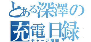 とある深澤の充電日録（チャージ期間）