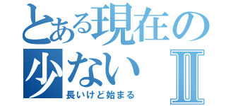 とある現在の少ないⅡ（長いけど始まる）