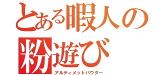 とある暇人の粉遊び（アルティメットパウダー）