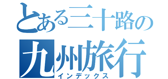 とある三十路の九州旅行（インデックス）