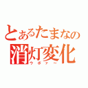 とあるたまなの消灯変化（ウボァ～）