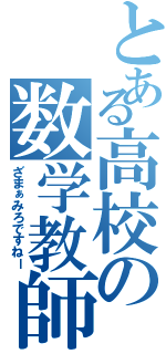 とある高校の数学教師（ざまぁみろですねー）