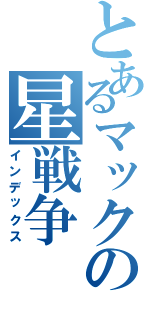 とあるマックの星戦争（インデックス）