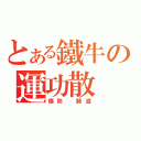 とある鐵牛の運功散（傷防 肺滋）