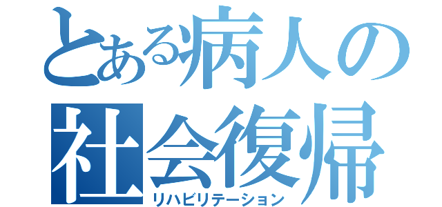 とある病人の社会復帰（リハビリテーション）