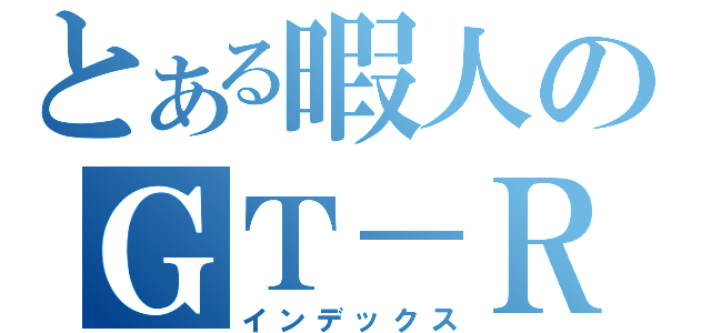 とある暇人のＧＴ－Ｒブログ（インデックス）