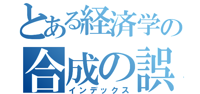 とある経済学の合成の誤謬（インデックス）