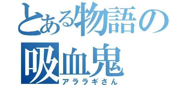 とある物語の吸血鬼（アララギさん）