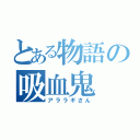 とある物語の吸血鬼（アララギさん）