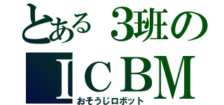 とある３班のＩＣＢＭ（おそうじロボット）