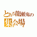 とある龍瀬鬼の集会場（天地）