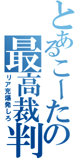 とあるこーたの最高裁判所（リア充爆発しろ）