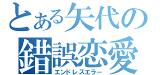 とある矢代の錯誤恋愛（エンドレスエラー）