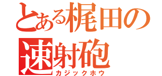 とある梶田の速射砲（カジックホウ）