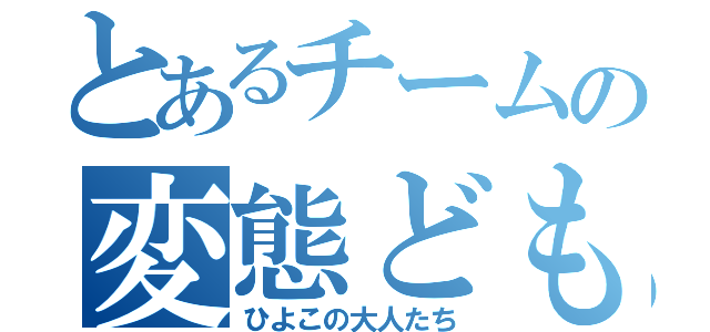 とあるチームの変態ども（ひよこの大人たち）