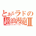 とあるラドの超浪漫砲Ⅱ（ミリタリーガン）