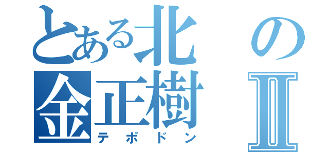 とある北の金正樹Ⅱ（テポドン）