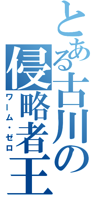 とある古川の侵略者王（ワーム・ゼロ）