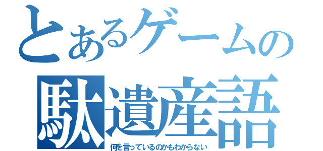 とあるゲームの駄遺産語（何を言っているのかもわからない）