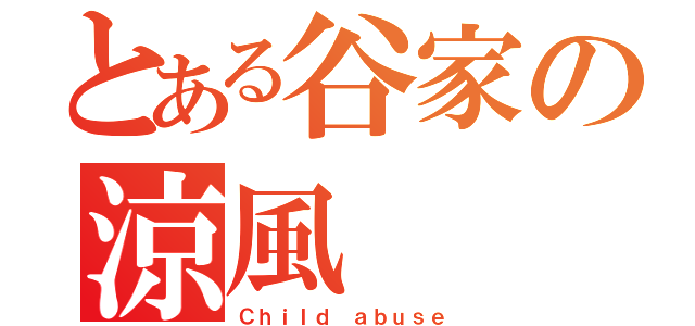 とある谷家の涼風（Ｃｈｉｌｄ ａｂｕｓｅ）