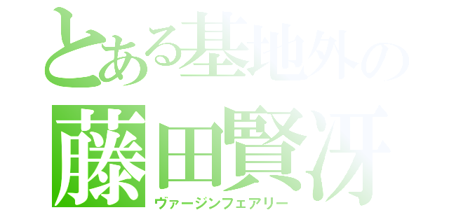 とある基地外の藤田賢冴（ヴァージンフェアリー）