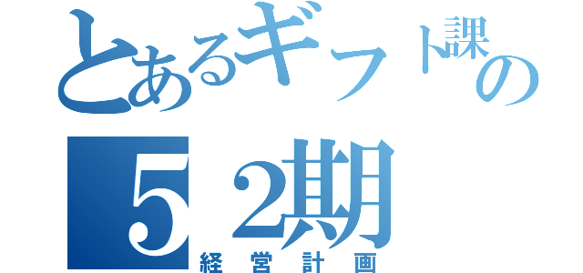 とあるギフト課の５２期（経営計画）