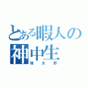 とある暇人の神中生（俊太郎）