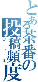 とある茶番の投稿頻度（ゴ〜ミ）