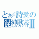 とある詩愛の混沌歌枠Ⅱ（インデックス）