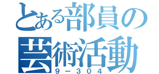 とある部員の芸術活動（９ー３０４）