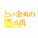 とある金爽の柯禹禹（柯禹是我的！）