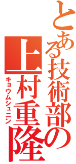 とある技術部の上村重隆（キョウムシュニン）